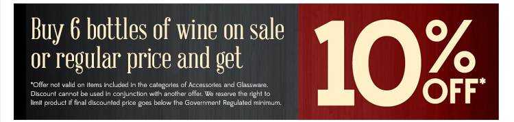 Buy 6 bottles of wine on sale or regular price and get 10% off*. *Offer not valid on items included in the categories of Accessories and Glassware. Discount cannot be used in conjunction with another offer. We reserve the right to limit product if final discounted price goes below the Government Regulated minimum.