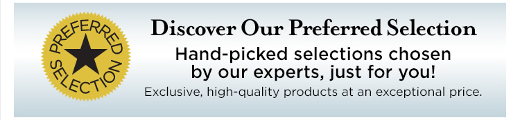 Discover Our Preferred Selection. Hand-picked selections chosen by our experts, just for you! Exclusive, quality products at an exceptional value.