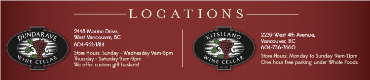 LOCATIONS: DUNDARAVE WINE CELLAR: 2448 Marine Drive, West Vancouver, BC, (604) 921-1814. Store Hours: Sunday - Wednesday: 9am-8pm, Thursday - Saturday: 9am-9pm. We offer custom gift baskets! KITSILANO WINE CELLAR: 2239 West 4th Avenue, Vancouver, BC, (604) 736-7660. Store Hours: Monday to Sunday 9am-11pm. One hour free parking under Whole Foods.