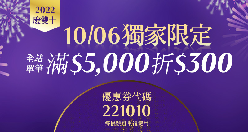 2022/10/06 慶雙十!獨家限定，輸入優惠券代碼 221010，全站單筆滿 $5,000 折 $300 !