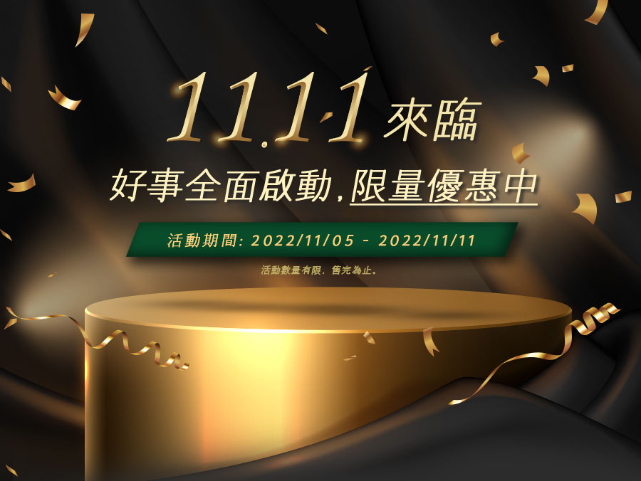 雙11來襲 好事全面啟動 限量優惠中 2022/11/05~2022/11/11 活動數量有限，售完為止。